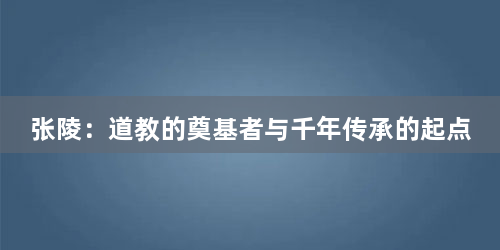 张陵：道教的奠基者与千年传承的起点