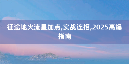 征途地火流星加点,实战连招,2025高爆指南