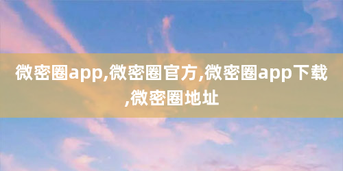 微密圈app,微密圈官方,微密圈app下载,微密圈地址