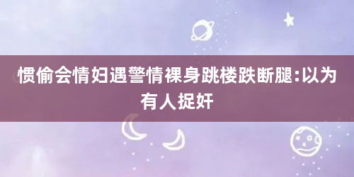 惯偷会情妇遇警情裸身跳楼跌断腿:以为有人捉奸