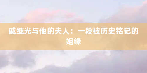 戚继光与他的夫人：一段被历史铭记的姻缘