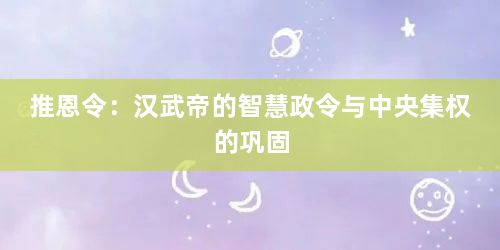 推恩令：汉武帝的智慧政令与中央集权的巩固