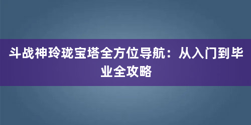 斗战神玲珑宝塔全方位导航：从入门到毕业全攻略
