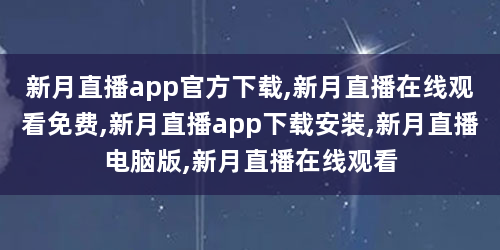 新月直播app官方下载,新月直播在线观看免费,新月直播app下载安装,新月直播电脑版,新月直播在线观看