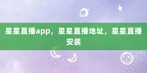星星直播app，星星直播地址，星星直播安装