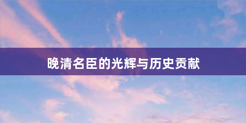 晚清名臣的光辉与历史贡献