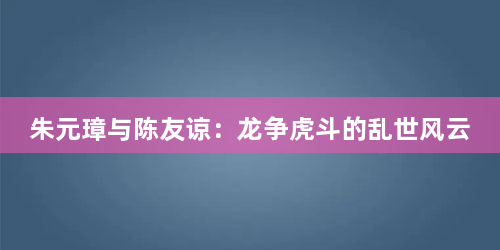 朱元璋与陈友谅：龙争虎斗的乱世风云