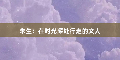 朱生:在时光深处行走的文人