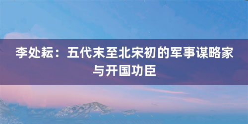 李处耘：五代末至北宋初的军事谋略家与开国功臣