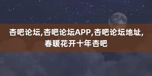 杏吧论坛,杏吧论坛APP,杏吧论坛地址,春暖花开十年杏吧