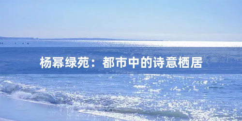 杨幂绿苑：都市中的诗意栖居