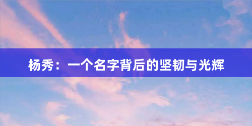 杨秀：一个名字背后的坚韧与光辉