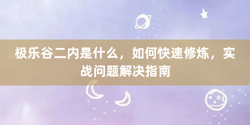 极乐谷二内是什么，如何快速修炼，实战问题解决指南