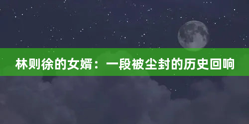 林则徐的女婿：一段被尘封的历史回响