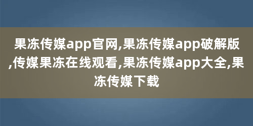 果冻传媒app官网,果冻传媒app破解版,传媒果冻在线观看,果冻传媒app大全,果冻传媒下载