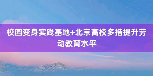 校园变身实践基地 北京高校多措提升劳动教育水平