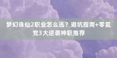 梦幻诛仙2职业怎么选？避坑指南+零氪党3大逆袭神职推荐