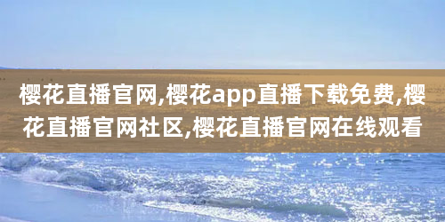 樱花直播官网,樱花app直播下载免费,樱花直播官网社区,樱花直播官网在线观看