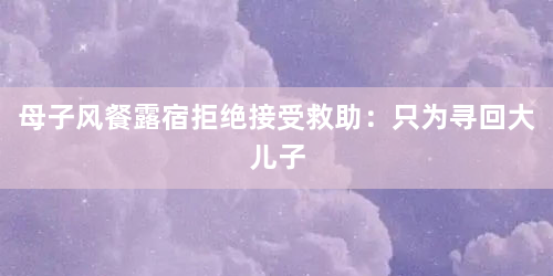 母子风餐露宿拒绝接受救助：只为寻回大儿子