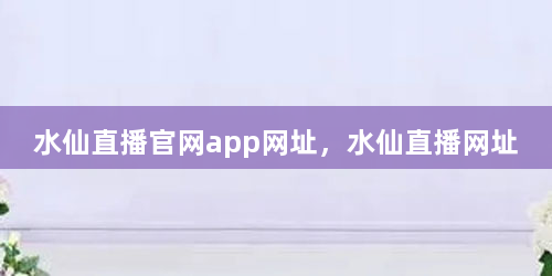 水仙直播官网app网址，水仙直播网址