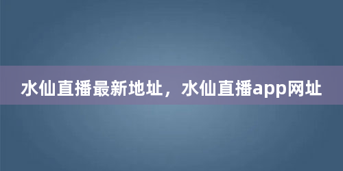 水仙直播最新地址，水仙直播app网址