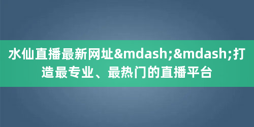 水仙直播最新网址——打造最专业、最热门的直播平台
