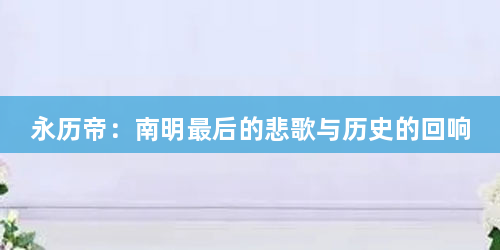 永历帝:南明最后的悲歌与历史的回响