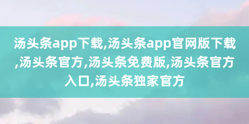 汤头条app下载,汤头条app官网版下载,汤头条官方,汤头条免费版,汤头条官方入口,汤头条独家官方