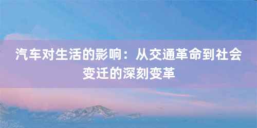 汽车对生活的影响：从交通革命到社会变迁的深刻变革