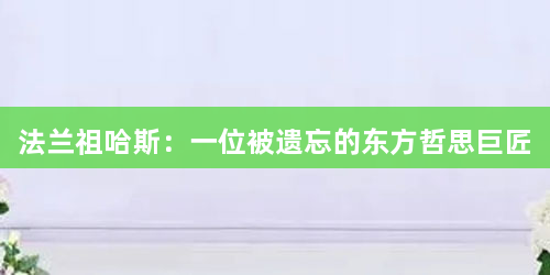法兰祖哈斯：一位被遗忘的东方哲思巨匠