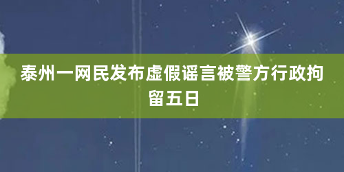 泰州一网民发布虚假谣言被警方行政拘留五日