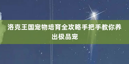洛克王国宠物培育全攻略手把手教你养出极品宠