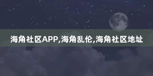 海角社区APP,海角乱伦,海角社区地址