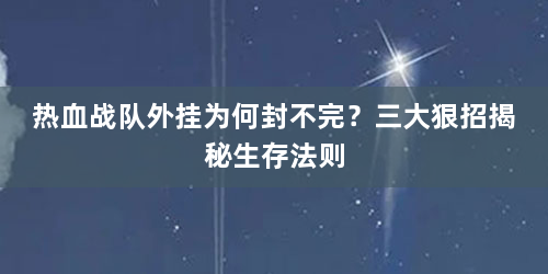 热血战队外挂为何封不完？三大狠招揭秘生存法则