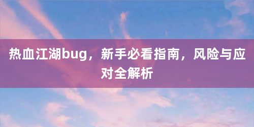 热血江湖bug，新手必看指南，风险与应对全解析