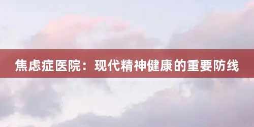 焦虑症医院：现代精神健康的重要防线