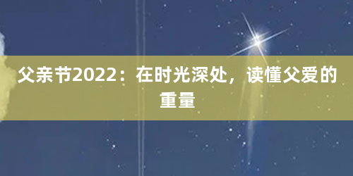 父亲节2022：在时光深处，读懂父爱的重量