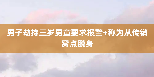 男子劫持三岁男童要求报警 称为从传销窝点脱身