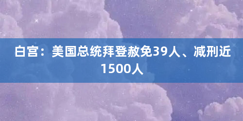 白宫：美国总统拜登赦免39人、减刑近1500人