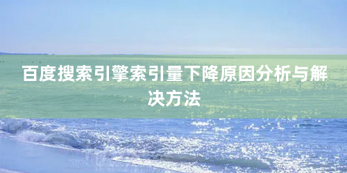 百度搜索引擎索引量下降原因分析与解决方法