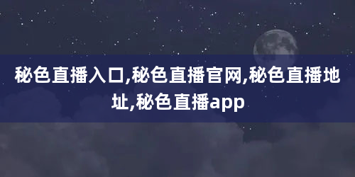 秘色直播入口,秘色直播官网,秘色直播地址,秘色直播app
