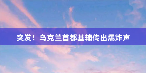 突发！乌克兰首都基辅传出爆炸声