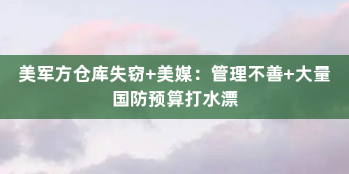 美军方仓库失窃 美媒：管理不善 大量国防预算打水漂