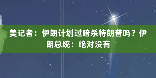 美记者：伊朗计划过暗杀特朗普吗？伊朗总统：绝对没有