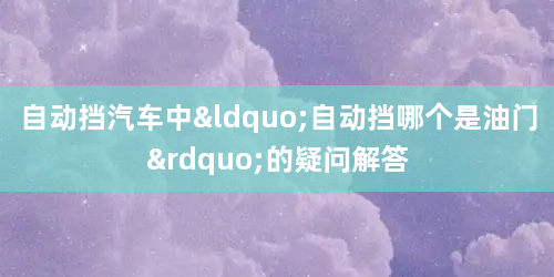 自动挡汽车中“自动挡哪个是油门”的疑问解答