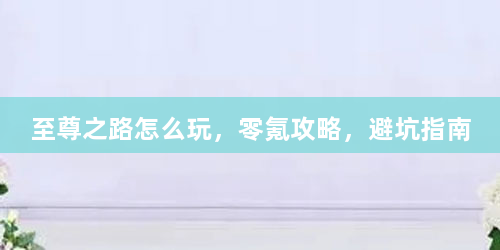 至尊之路怎么玩，零氪攻略，避坑指南