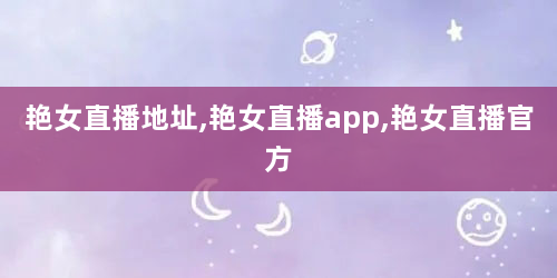 艳女直播地址,艳女直播app,艳女直播官方