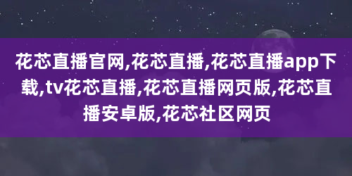 花芯直播官网,花芯直播,花芯直播app下载,tv花芯直播,花芯直播网页版,花芯直播安卓版,花芯社区网页