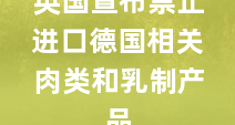 英国宣布禁止进口德国相关肉类和乳制产品