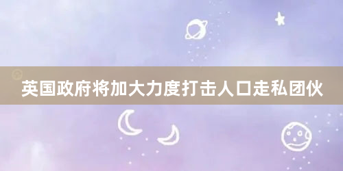 英国政府将加大力度打击人口走私团伙